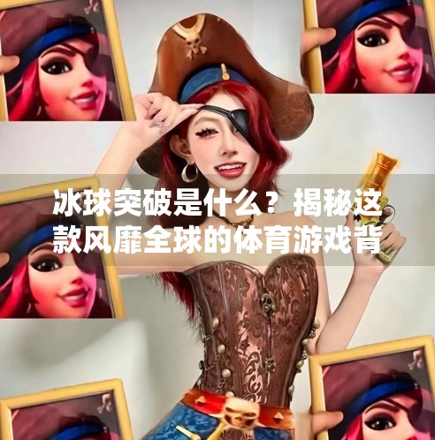 冰球突破是什么？揭秘这款风靡全球的体育游戏背后的奥秘与魅力,冰球突破是什么东西图片