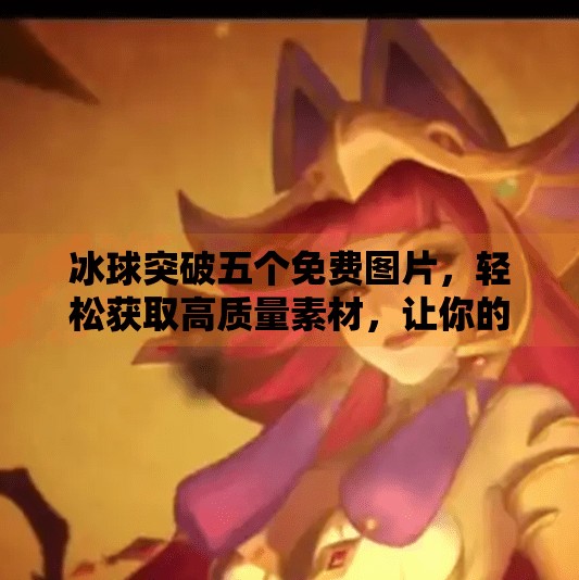 冰球突破五个免费图片，轻松获取高质量素材，让你的内容瞬间出圈！冰球突破五个免费图片