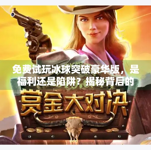 免费试玩冰球突破豪华版，是福利还是陷阱？揭秘背后的真实套路！免费试玩冰球突破豪华版