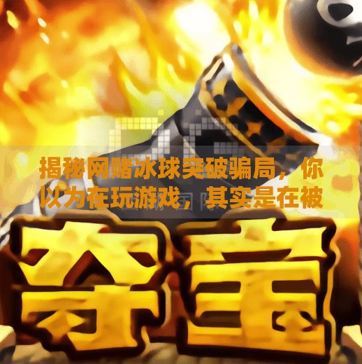 揭秘网赌冰球突破骗局，你以为在玩游戏，其实是在被割韭菜！网赌冰球突破套路有哪些
