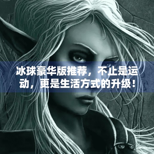 冰球豪华版推荐，不止是运动，更是生活方式的升级！突破冰球豪华版推荐