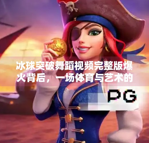 冰球突破舞蹈视频完整版爆火背后，一场体育与艺术的奇妙碰撞,冰球突破舞蹈视频完整版