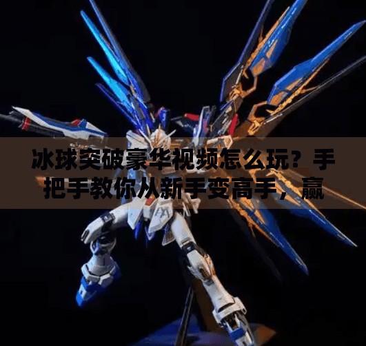冰球突破豪华视频怎么玩？手把手教你从新手变高手，赢钱不踩坑！冰球突破豪华视频怎么玩