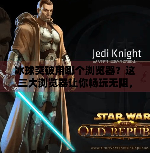 冰球突破用哪个浏览器？这三大浏览器让你畅玩无阻，避开卡顿陷阱！冰球突破用哪个浏览器