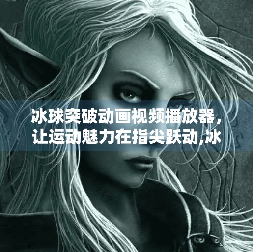 冰球突破动画视频播放器，让运动魅力在指尖跃动,冰球突破动画视频播放器
