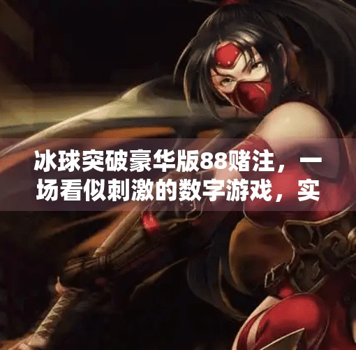 冰球突破豪华版88赌注，一场看似刺激的数字游戏，实则是精心设计的心理陷阱,冰球突破豪华版88赌注