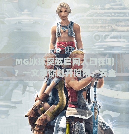 MG冰球突破官网入口在哪？一文带你避开陷阱，安全畅玩！mg冰球突破官网入口在哪