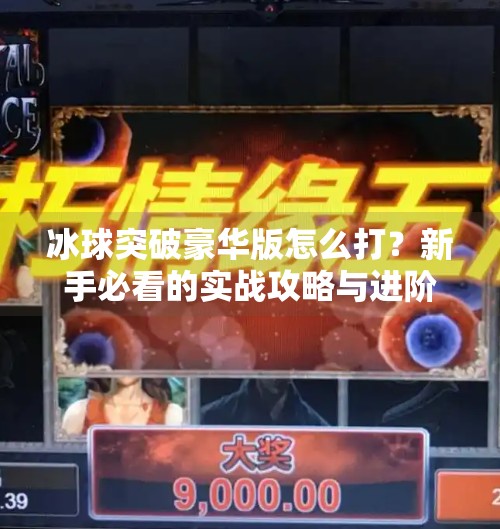 冰球突破豪华版怎么打?新手必看的实战攻略与进阶技巧全解析!冰球突破豪华版怎么打