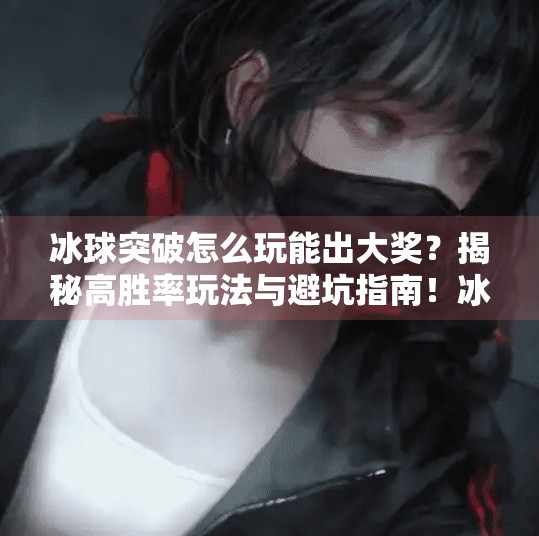 冰球突破怎么玩能出大奖？揭秘高胜率玩法与避坑指南！冰球突破怎么玩能出大奖