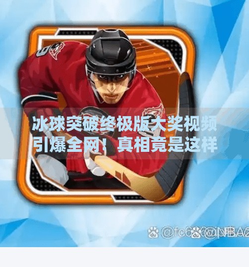 冰球突破终极版大奖视频引爆全网！真相竟是这样？冰球突破终极版大奖视频