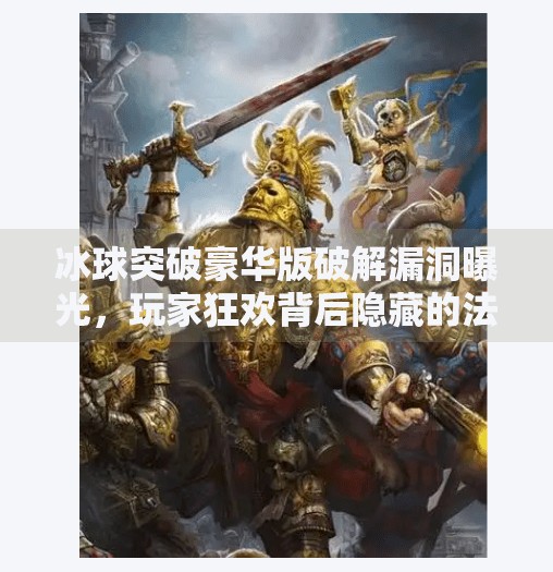 冰球突破豪华版破解漏洞曝光,玩家狂欢背后隐藏的法律与安全风险,冰球突破豪华版破解漏洞