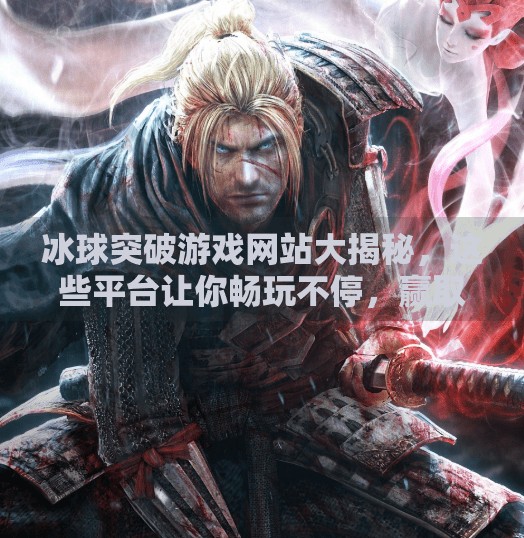 冰球突破游戏网站大揭秘，这些平台让你畅玩不停，赢取真实奖励！冰球突破游戏网站有那些