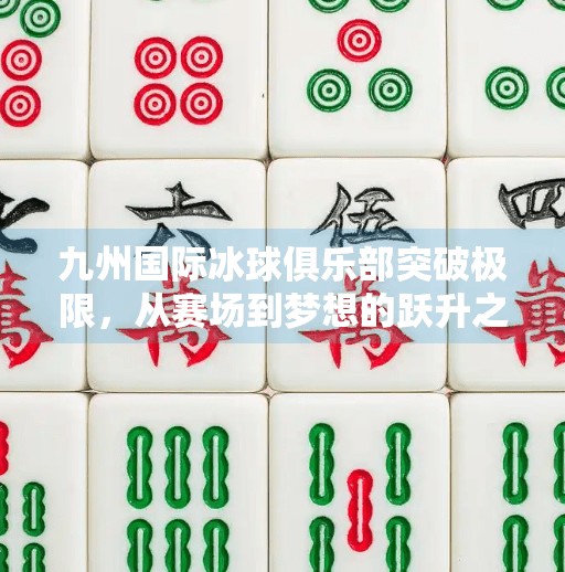九州国际冰球俱乐部突破极限,从赛场到梦想的跃升之路,九州国际冰球tu突破