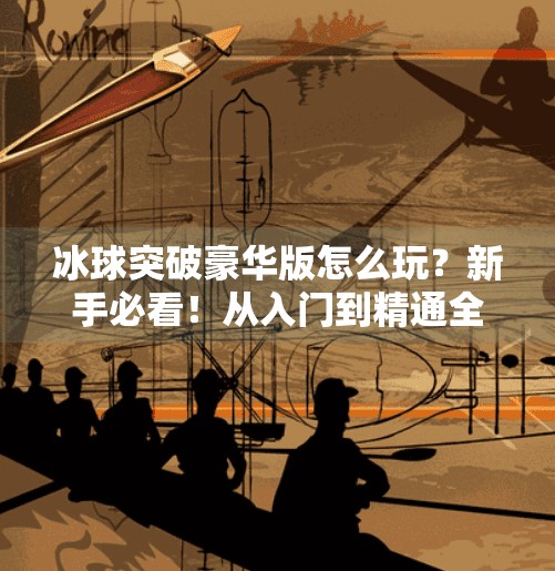 冰球突破豪华版怎么玩?新手必看!从入门到精通全攻略!冰球突破豪华版怎么玩