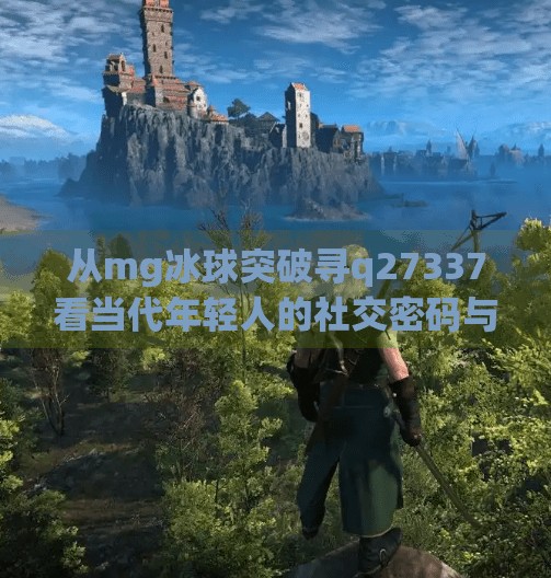 从mg冰球突破寻q27337看当代年轻人的社交密码与情感投射,mg冰球突破寻q27337