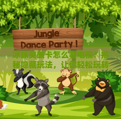 冰球突破卡怎么看电视？揭秘隐藏玩法，让你轻松玩转体育直播新体验！冰球突破卡怎么看电视