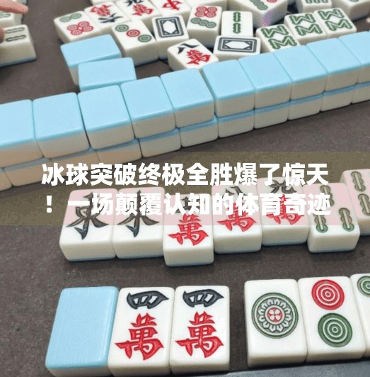 冰球突破终极全胜爆了惊天！一场颠覆认知的体育奇迹，你不可错过的热血时刻！冰球突破终极全胜爆了惊天