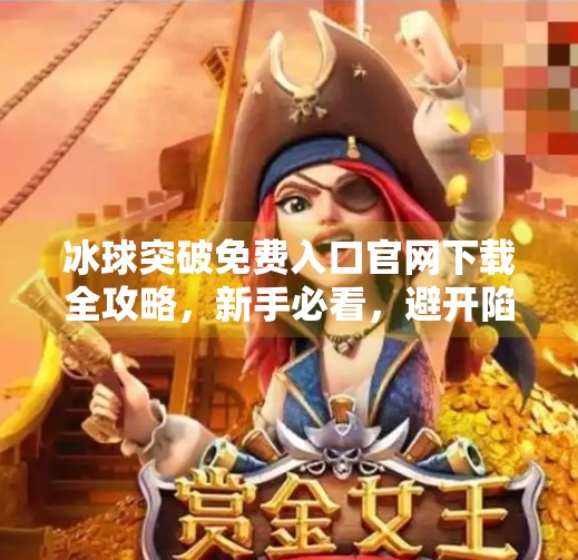 冰球突破免费入口官网下载全攻略，新手必看，避开陷阱不踩雷！冰球突破免费入口官网下载