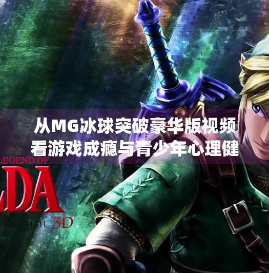 从MG冰球突破豪华版视频看游戏成瘾与青少年心理健康的隐忧,mg冰球突破豪华版视频