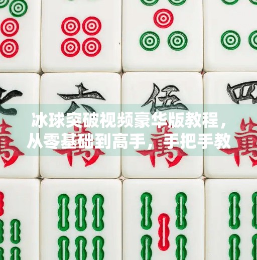 冰球突破视频豪华版教程，从零基础到高手，手把手教你玩转这款爆款游戏！冰球突破视频豪华版教程