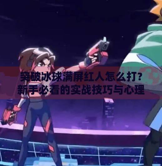 突破冰球满屏红人怎么打？新手必看的实战技巧与心理战术全解析！突破冰球满屏红人怎么打