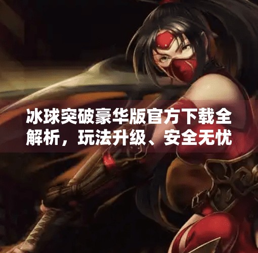 冰球突破豪华版官方下载全解析，玩法升级、安全无忧，你真的了解这款热门游戏吗？冰球突破豪华版官方下载