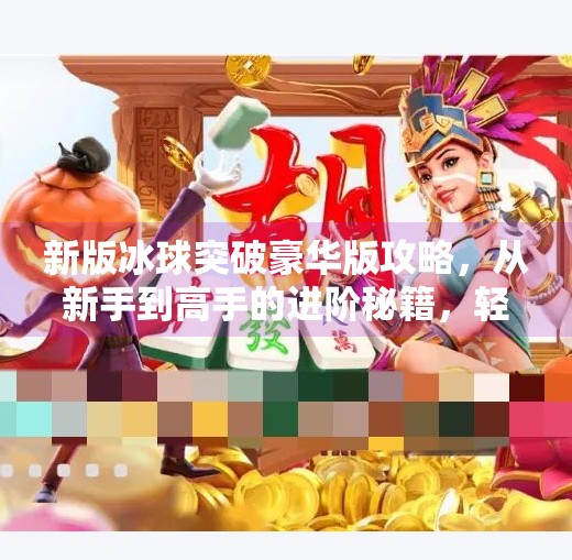 新版冰球突破豪华版攻略，从新手到高手的进阶秘籍，轻松赢在起跑线！新版冰球突破豪华版攻略