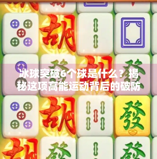 冰球突破6个球是什么?揭秘这项高能运动背后的破防逻辑!冰球突破6个球是什么