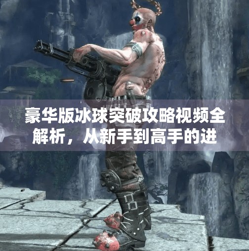 豪华版冰球突破攻略视频全解析，从新手到高手的进阶之路！豪华版冰球突破攻略视频