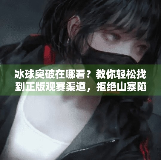 冰球突破在哪看？教你轻松找到正版观赛渠道，拒绝山寨陷阱！冰球突破在哪个网站看的