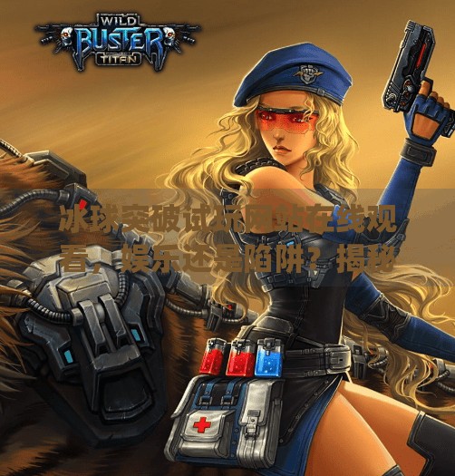 冰球突破试玩网站在线观看，娱乐还是陷阱？揭秘背后的风险与真相,mg冰球突破试玩网站在线观看