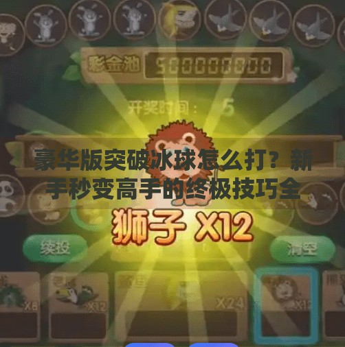 豪华版突破冰球怎么打？新手秒变高手的终极技巧全解析！豪华版突破冰球怎么打的